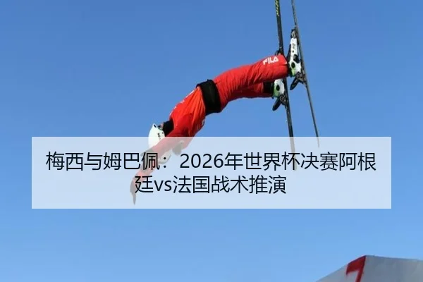 梅西与姆巴佩：2026年世界杯决赛阿根廷vs法国战术推演