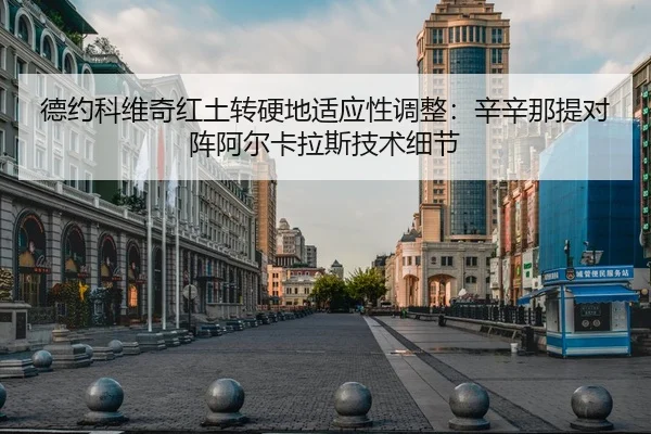 德约科维奇红土转硬地适应性调整：辛辛那提对阵阿尔卡拉斯技术细节